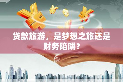 汤原贷款旅游，是梦想之旅还是财务陷阱？