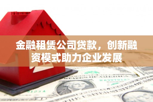 汤原金融租赁公司贷款，创新融资模式助力企业发展