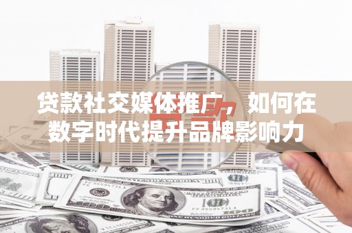 汤原贷款社交媒体推广，如何在数字时代提升品牌影响力