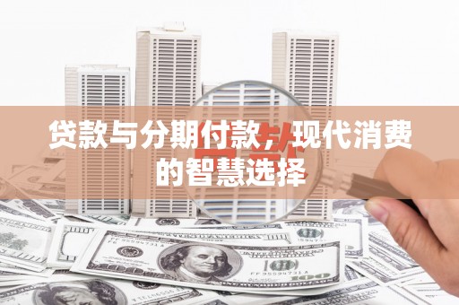 汤原贷款与分期付款，现代消费的智慧选择