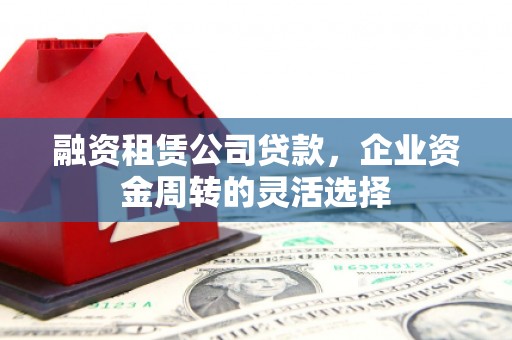 汤原融资租赁公司贷款，企业资金周转的灵活选择
