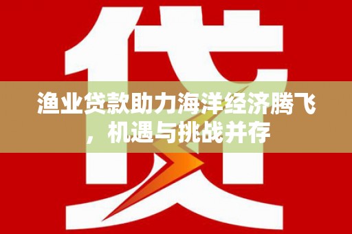 汤原渔业贷款助力海洋经济腾飞，机遇与挑战并存