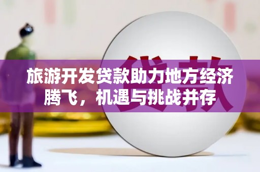 汤原旅游开发贷款助力地方经济腾飞，机遇与挑战并存