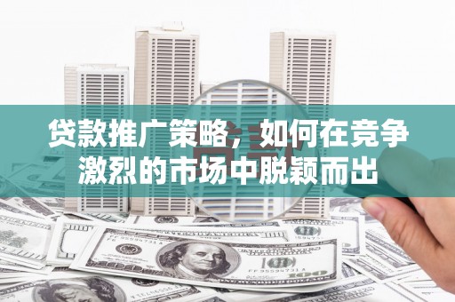 汤原贷款推广策略，如何在竞争激烈的市场中脱颖而出