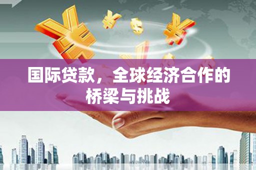 汤原国际贷款，全球经济合作的桥梁与挑战
