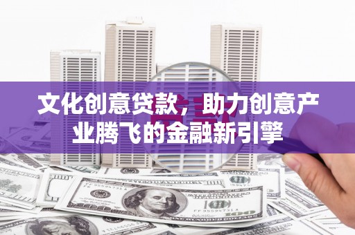 汤原文化创意贷款，助力创意产业腾飞的金融新引擎