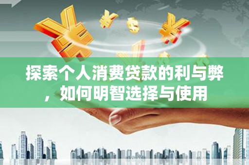 汤原探索个人消费贷款的利与弊，如何明智选择与使用