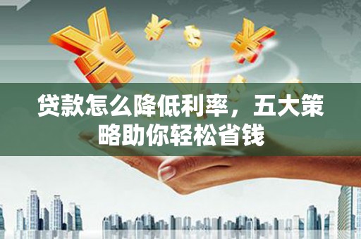 汤原贷款怎么降低利率，五大策略助你轻松省钱