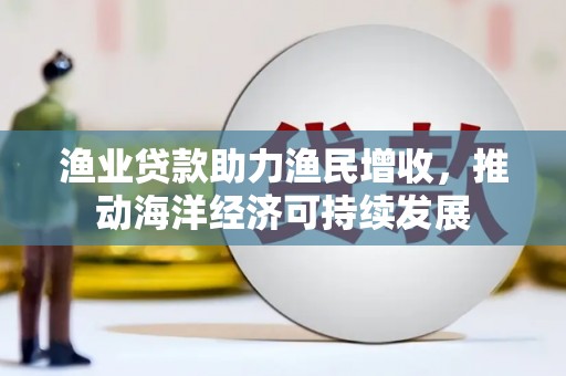 汤原渔业贷款助力渔民增收，推动海洋经济可持续发展