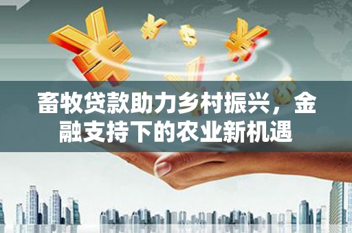 汤原畜牧贷款助力乡村振兴，金融支持下的农业新机遇