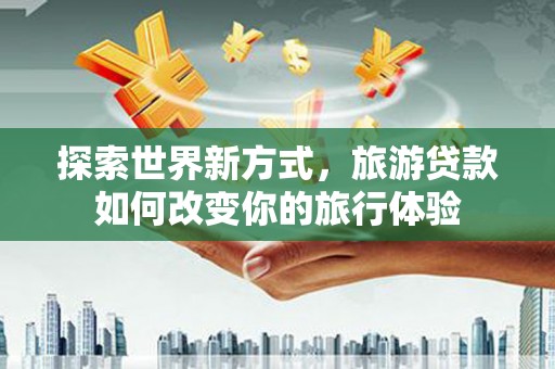 汤原探索世界新方式，旅游贷款如何改变你的旅行体验
