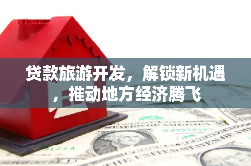 汤原贷款旅游开发，解锁新机遇，推动地方经济腾飞