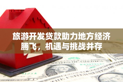 汤原旅游开发贷款助力地方经济腾飞，机遇与挑战并存