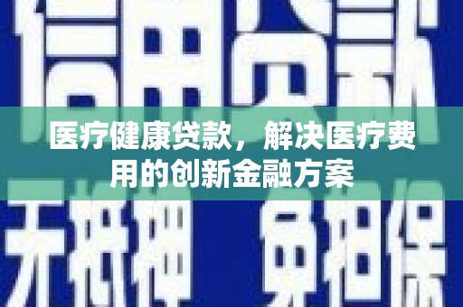 汤原医疗健康贷款，解决医疗费用的创新金融方案