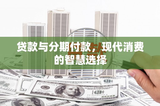 汤原贷款与分期付款，现代消费的智慧选择