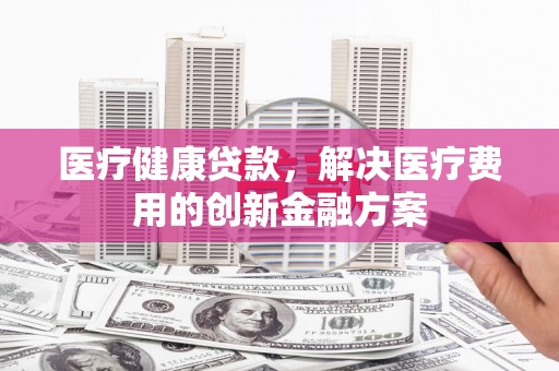 汤原医疗健康贷款，解决医疗费用的创新金融方案