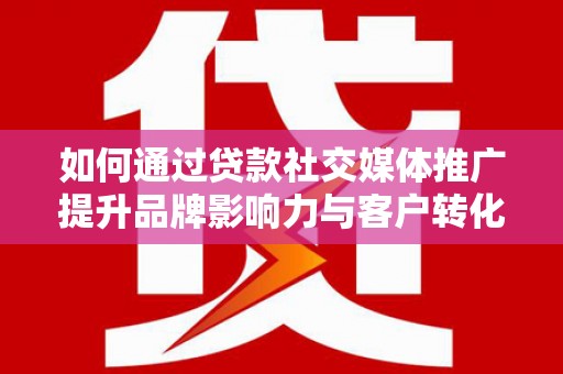 汤原如何通过贷款社交媒体推广提升品牌影响力与客户转化率