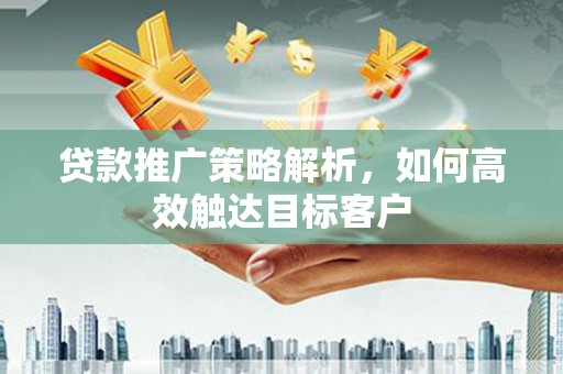 汤原贷款推广策略解析，如何高效触达目标客户