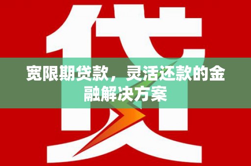 汤原宽限期贷款，灵活还款的金融解决方案