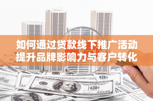 汤原如何通过贷款线下推广活动提升品牌影响力与客户转化率