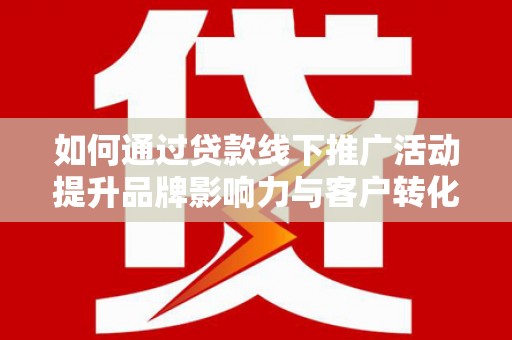 汤原如何通过贷款线下推广活动提升品牌影响力与客户转化率