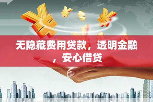 汤原无隐藏费用贷款，透明金融，安心借贷