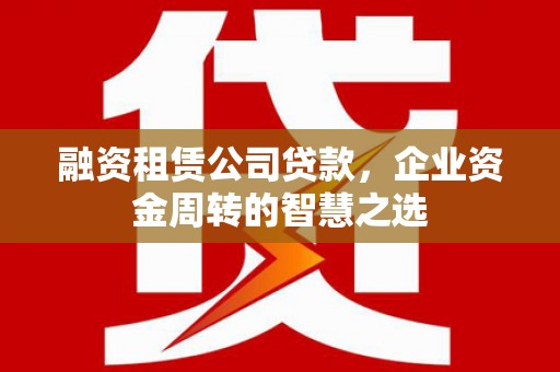 汤原融资租赁公司贷款，企业资金周转的智慧之选