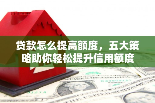 汤原贷款怎么提高额度，五大策略助你轻松提升信用额度