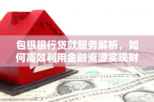 汤原包银银行贷款服务解析，如何高效利用金融资源实现财富增长