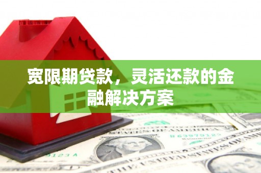 汤原宽限期贷款，灵活还款的金融解决方案