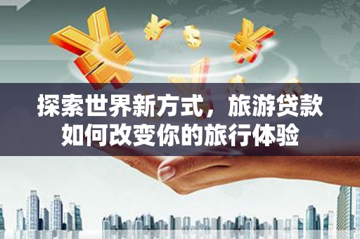 汤原探索世界新方式，旅游贷款如何改变你的旅行体验