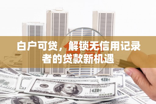 汤原白户可贷，解锁无信用记录者的贷款新机遇