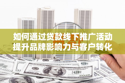 汤原如何通过贷款线下推广活动提升品牌影响力与客户转化率