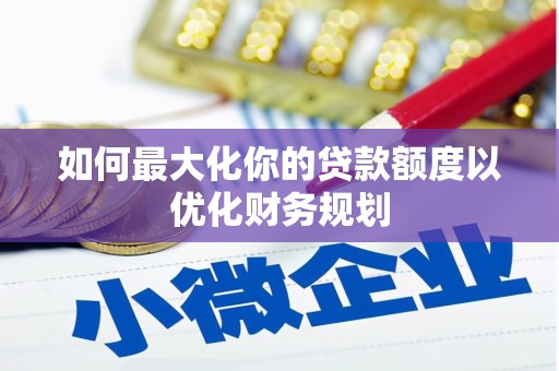 汤原如何最大化你的贷款额度以优化财务规划
