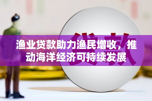 汤原渔业贷款助力渔民增收，推动海洋经济可持续发展