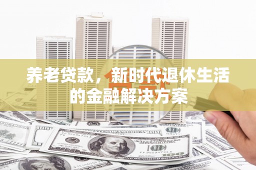 汤原养老贷款，新时代退休生活的金融解决方案