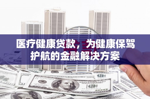 汤原医疗健康贷款，为健康保驾护航的金融解决方案