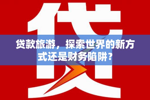 汤原贷款旅游，探索世界的新方式还是财务陷阱？